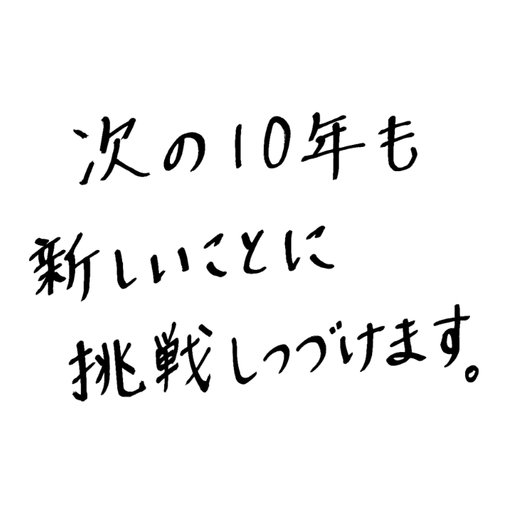 次の10年も新しいことに挑戦しつづけます。