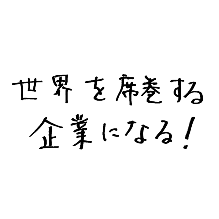 世界を席巻する企業になる！