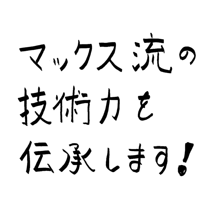 マックス流の技術力を伝承します！