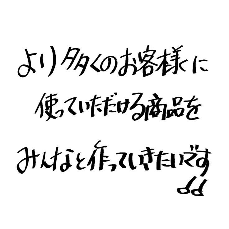 より多くのお客様に使っていただける商品をみんなと作っていきたいです!!