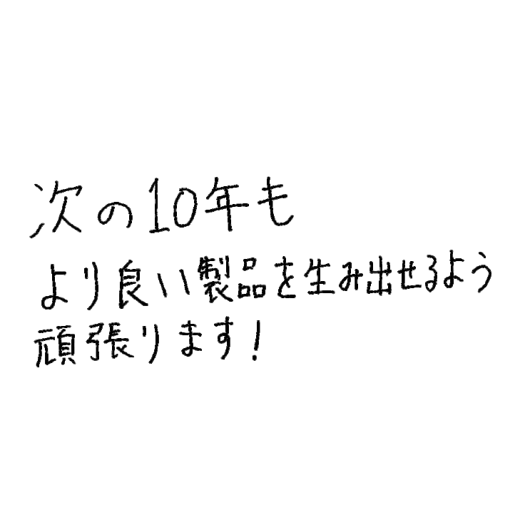 次の10年もより良い製品を生み出せるよう頑張ります！