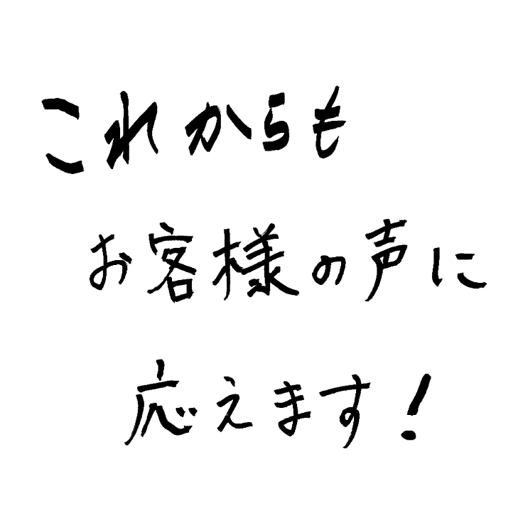これからもお客様の声に応えます！