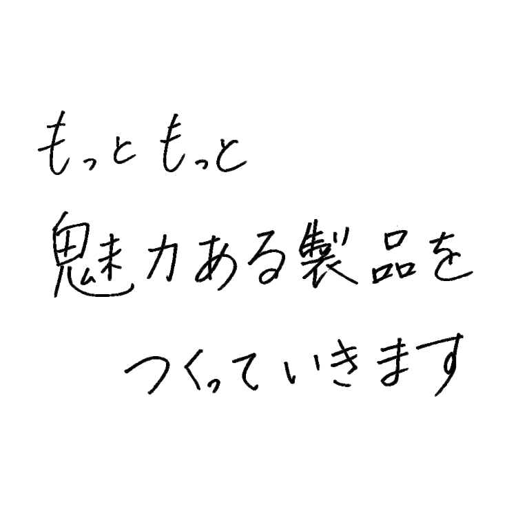 もっともっと魅力ある製品をつくっていきます