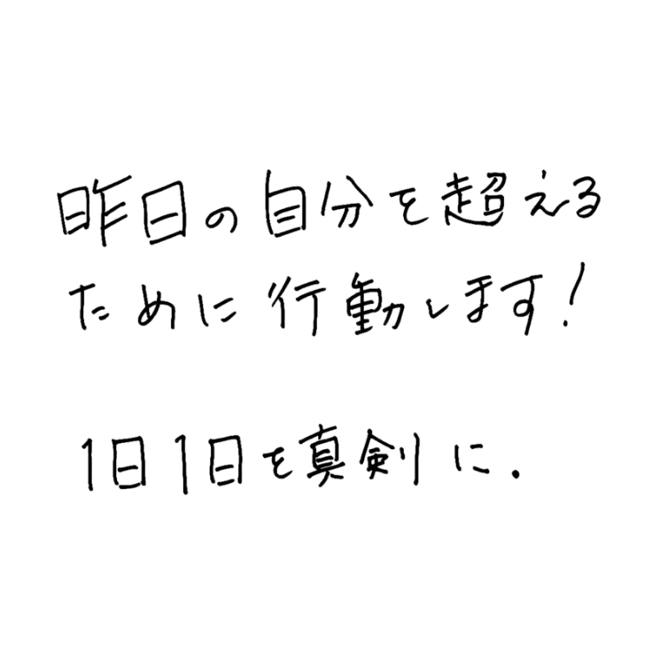 昨日の自分を超えるために行動します！1日1日を真剣に。