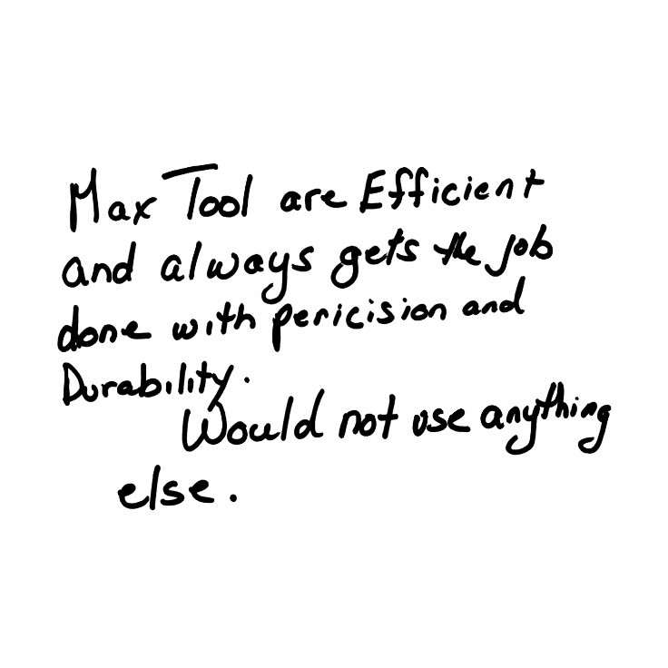 MAX Tool are Efficient and always gets Me job done with perieision and Durability. Would not use anything else.