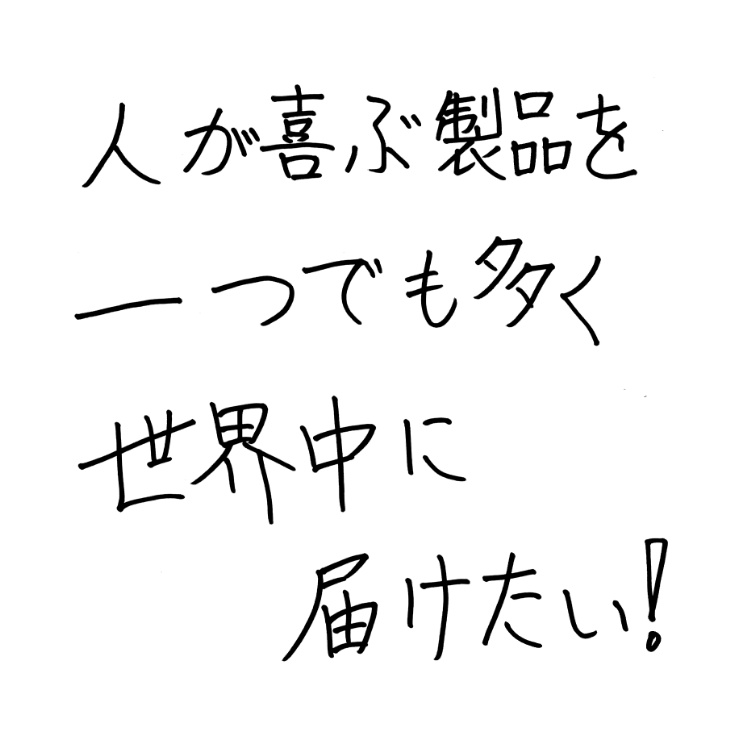人が喜ぶ製品を一つでも多く世界中に届けたい！