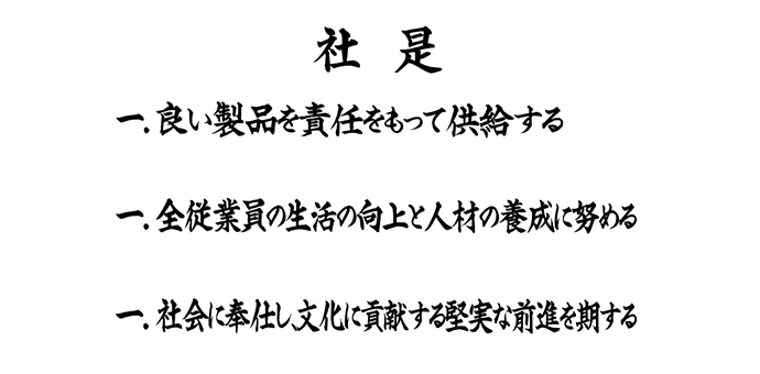 社是 一.良い製品を責任をもって供給する 一.全従業員の生活の向上と人材の養成に努める 一.社会に奉仕し、文化に貢献する堅実な前進を期する