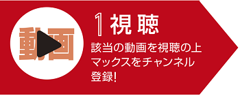 1.視聴　該当の動画を視聴の上マックスをチャンネル登録