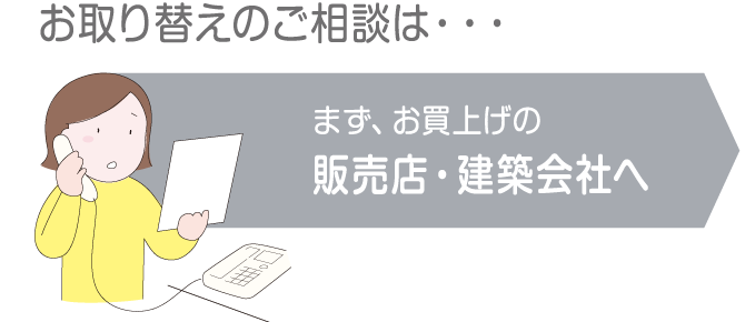 お取り替えのご相談は販売店・建築会社へ