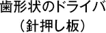 歯形状のドライバ（針押し板）