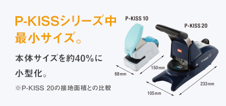 P-KISSシリーズ中最小サイズ。　本体サイズを約40％に小型化。※P-KISS 20の接地面積との比較