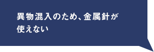 異物混入のため、金属針が使えない
