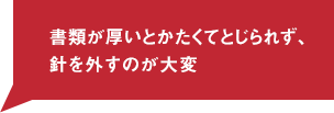 書類が厚いとかたくてとじられず、針を外すのが大変 