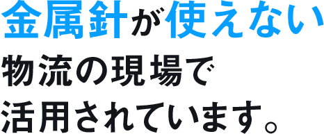 金属針が使えない物流の現場で活用されています。