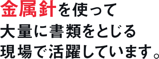 金属針を使って大量に書類をとじる現場で活躍しています。