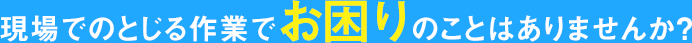 現場でのとじる作業でお困りのことはありませんか？