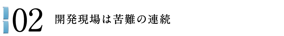 02 開発現場は苦難の連続