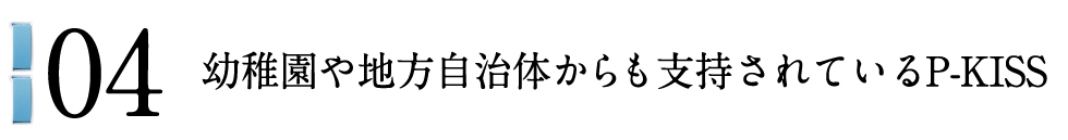 04 幼稚園や地方自治体からも支持されているP-KISS