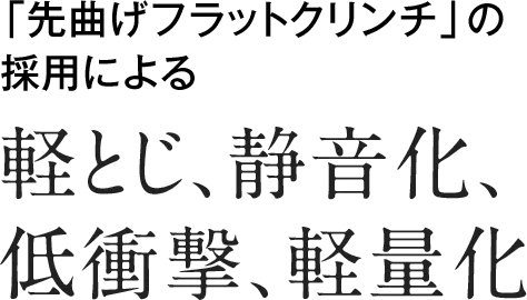 「先曲げフラットクリンチ」の採用による軽とじ、静音化、 低衝撃、軽量化