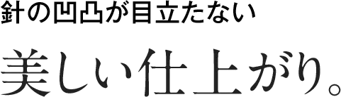 針の凹凸が目立たない美しい仕上がり。